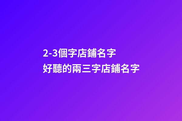 2-3個字店鋪名字 好聽的兩三字店鋪名字